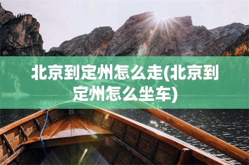 北京到定州怎么走(北京到定州怎么坐车)