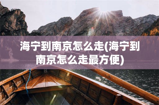 海宁到南京怎么走(海宁到南京怎么走最方便)