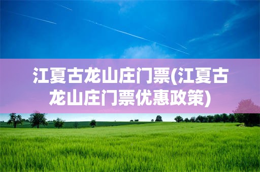 江夏古龙山庄门票(江夏古龙山庄门票优惠政策)