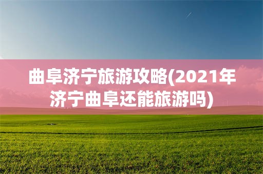 曲阜济宁旅游攻略(2021年济宁曲阜还能旅游吗)