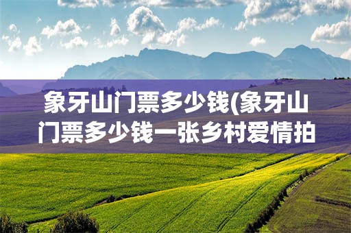 象牙山门票多少钱(象牙山门票多少钱一张乡村爱情拍摄地)