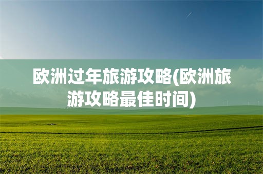 欧洲过年旅游攻略(欧洲旅游攻略最佳时间)