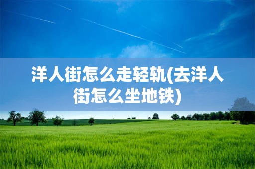 洋人街怎么走轻轨(去洋人街怎么坐地铁)