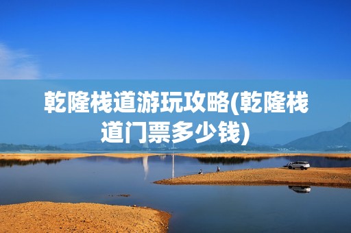 乾隆栈道游玩攻略(乾隆栈道门票多少钱)