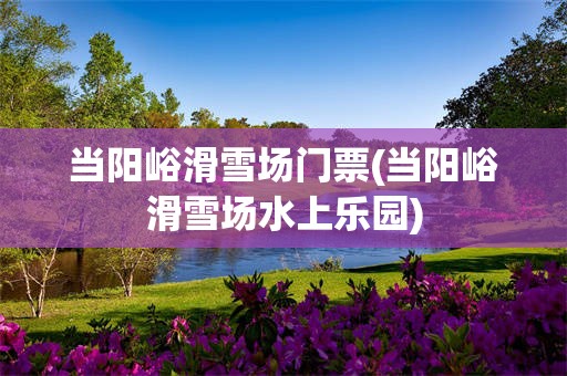 当阳峪滑雪场门票(当阳峪滑雪场水上乐园)
