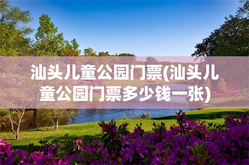 汕头儿童公园门票(汕头儿童公园门票多少钱一张)