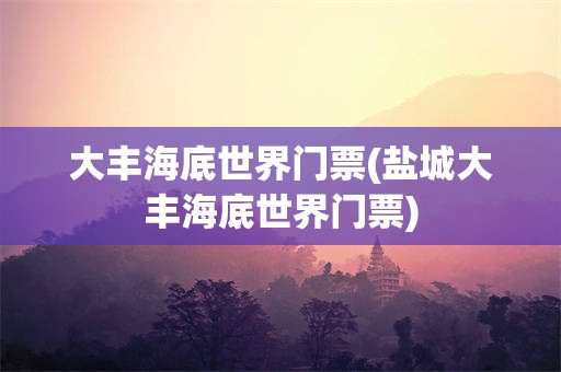 大丰海底世界门票(盐城大丰海底世界门票)