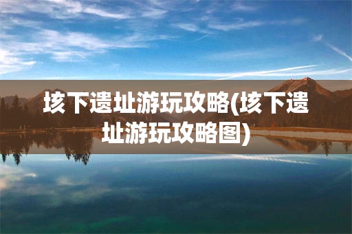 垓下遗址游玩攻略(垓下遗址游玩攻略图)