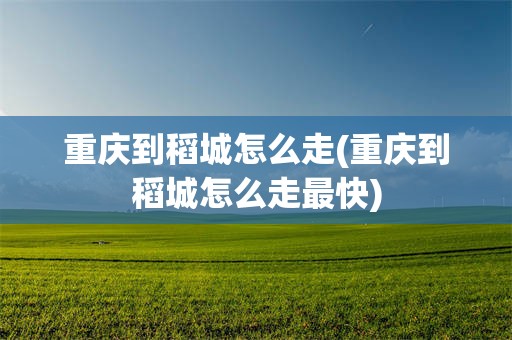 重庆到稻城怎么走(重庆到稻城怎么走最快)