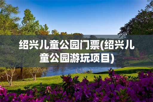 绍兴儿童公园门票(绍兴儿童公园游玩项目)