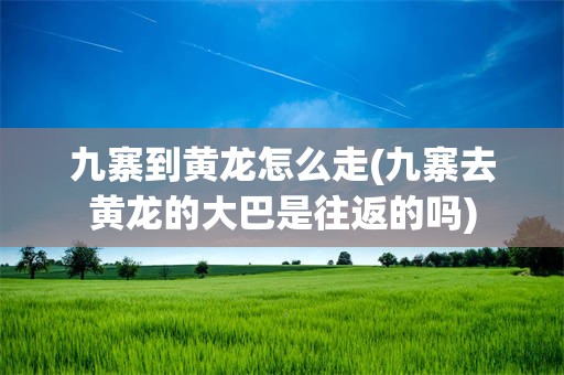 九寨到黄龙怎么走(九寨去黄龙的大巴是往返的吗)