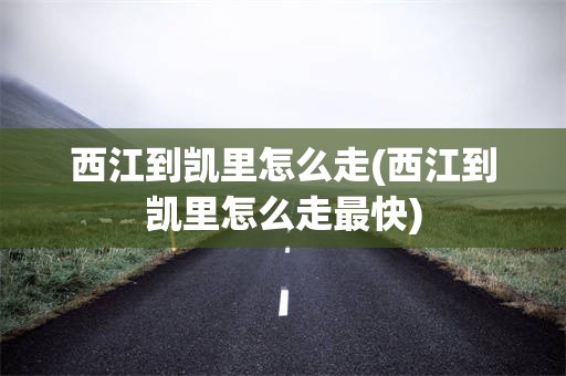 西江到凯里怎么走(西江到凯里怎么走最快)