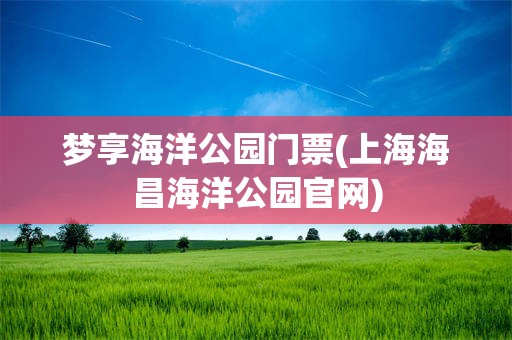 梦享海洋公园门票(上海海昌海洋公园官网)