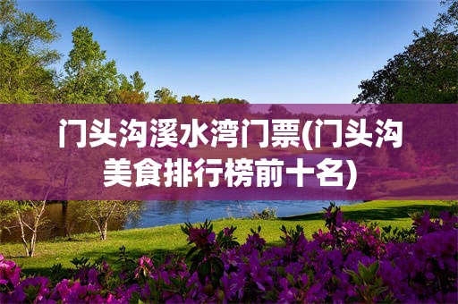门头沟溪水湾门票(门头沟美食排行榜前十名)
