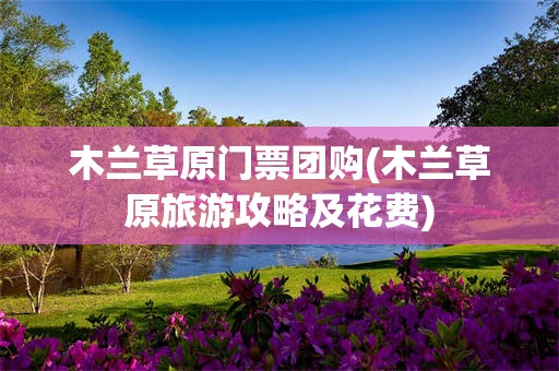 木兰草原门票团购(木兰草原旅游攻略及花费)