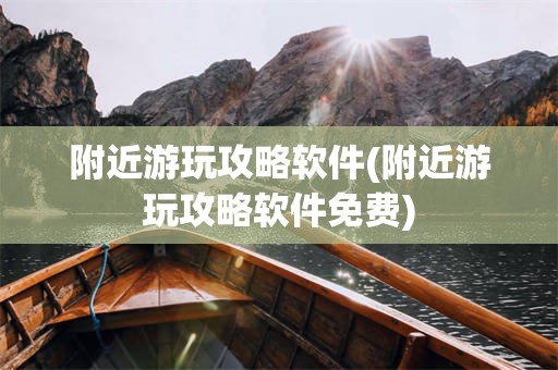 附近游玩攻略软件(附近游玩攻略软件免费)