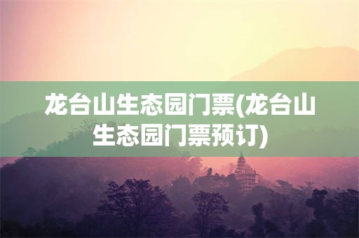 龙台山生态园门票(龙台山生态园门票预订)