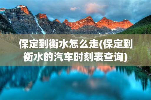 保定到衡水怎么走(保定到衡水的汽车时刻表查询)