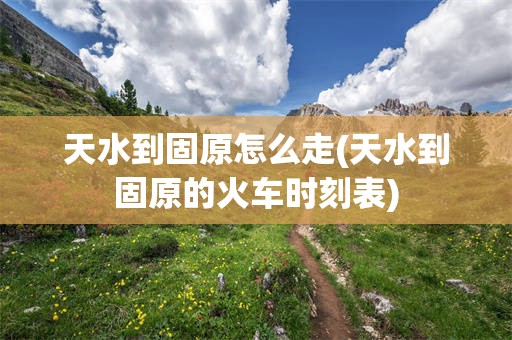 天水到固原怎么走(天水到固原的火车时刻表)