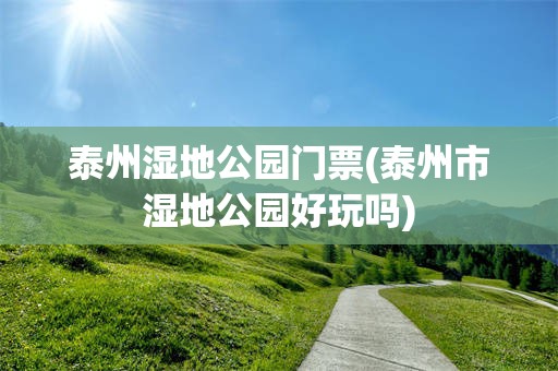 泰州湿地公园门票(泰州市湿地公园好玩吗)