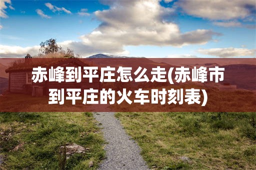 赤峰到平庄怎么走(赤峰市到平庄的火车时刻表)