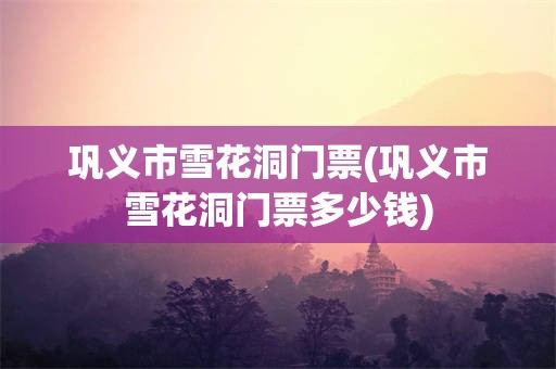 巩义市雪花洞门票(巩义市雪花洞门票多少钱)