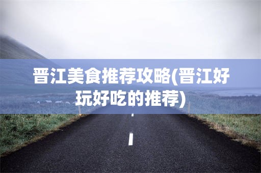 晋江美食推荐攻略(晋江好玩好吃的推荐)