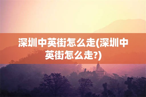深圳中英街怎么走(深圳中英街怎么走?)