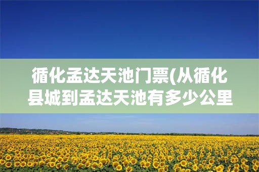 循化孟达天池门票(从循化县城到孟达天池有多少公里?)
