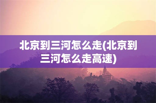 北京到三河怎么走(北京到三河怎么走高速)
