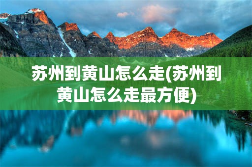苏州到黄山怎么走(苏州到黄山怎么走最方便)