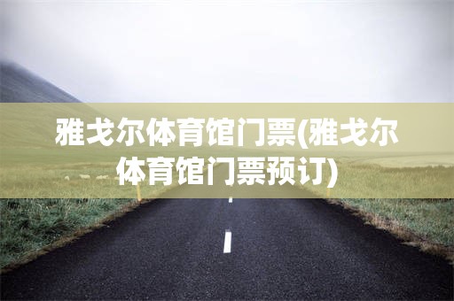 雅戈尔体育馆门票(雅戈尔体育馆门票预订)