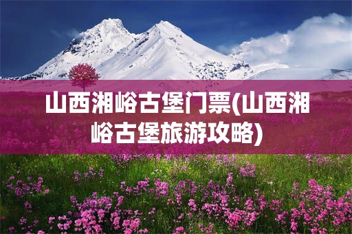 山西湘峪古堡门票(山西湘峪古堡旅游攻略)