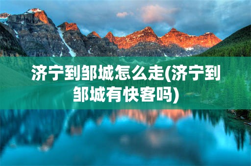 济宁到邹城怎么走(济宁到邹城有快客吗)