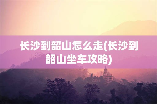 长沙到韶山怎么走(长沙到韶山坐车攻略)