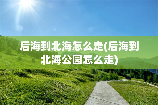 后海到北海怎么走(后海到北海公园怎么走)