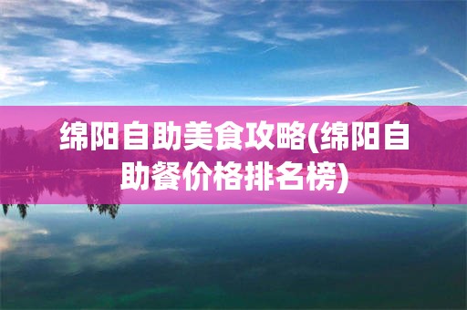 绵阳自助美食攻略(绵阳自助餐价格排名榜)