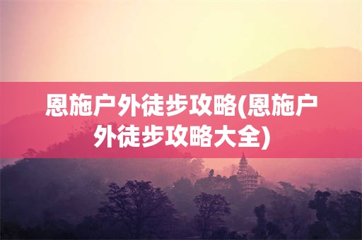 恩施户外徒步攻略(恩施户外徒步攻略大全)
