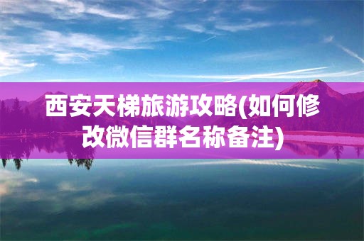 西安天梯旅游攻略(如何修改微信群名称备注)