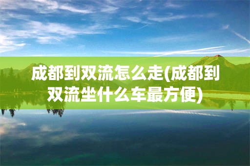 成都到双流怎么走(成都到双流坐什么车最方便)
