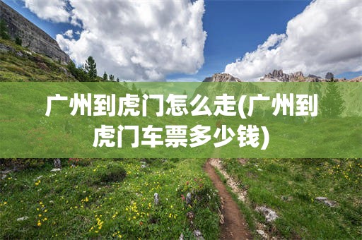 广州到虎门怎么走(广州到虎门车票多少钱)