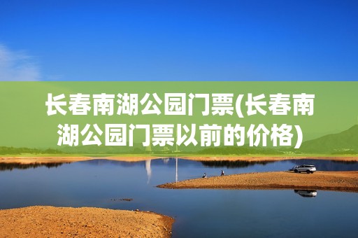 长春南湖公园门票(长春南湖公园门票以前的价格)