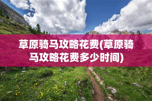 草原骑马攻略花费(草原骑马攻略花费多少时间)