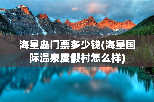 海星岛门票多少钱(海星国际温泉度假村怎么样)