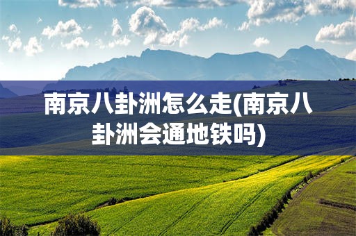 南京八卦洲怎么走(南京八卦洲会通地铁吗)