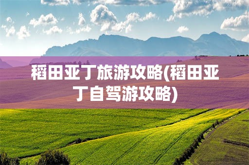 稻田亚丁旅游攻略(稻田亚丁自驾游攻略)