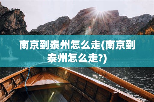 南京到泰州怎么走(南京到泰州怎么走?)