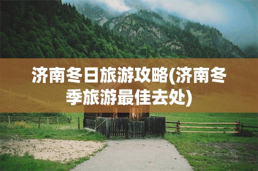 济南冬日旅游攻略(济南冬季旅游最佳去处)