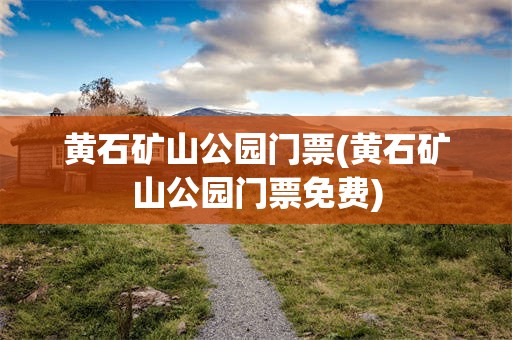 黄石矿山公园门票(黄石矿山公园门票免费)