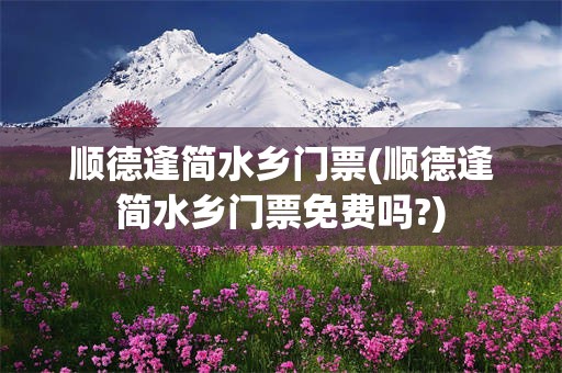 顺德逢简水乡门票(顺德逢简水乡门票免费吗?)